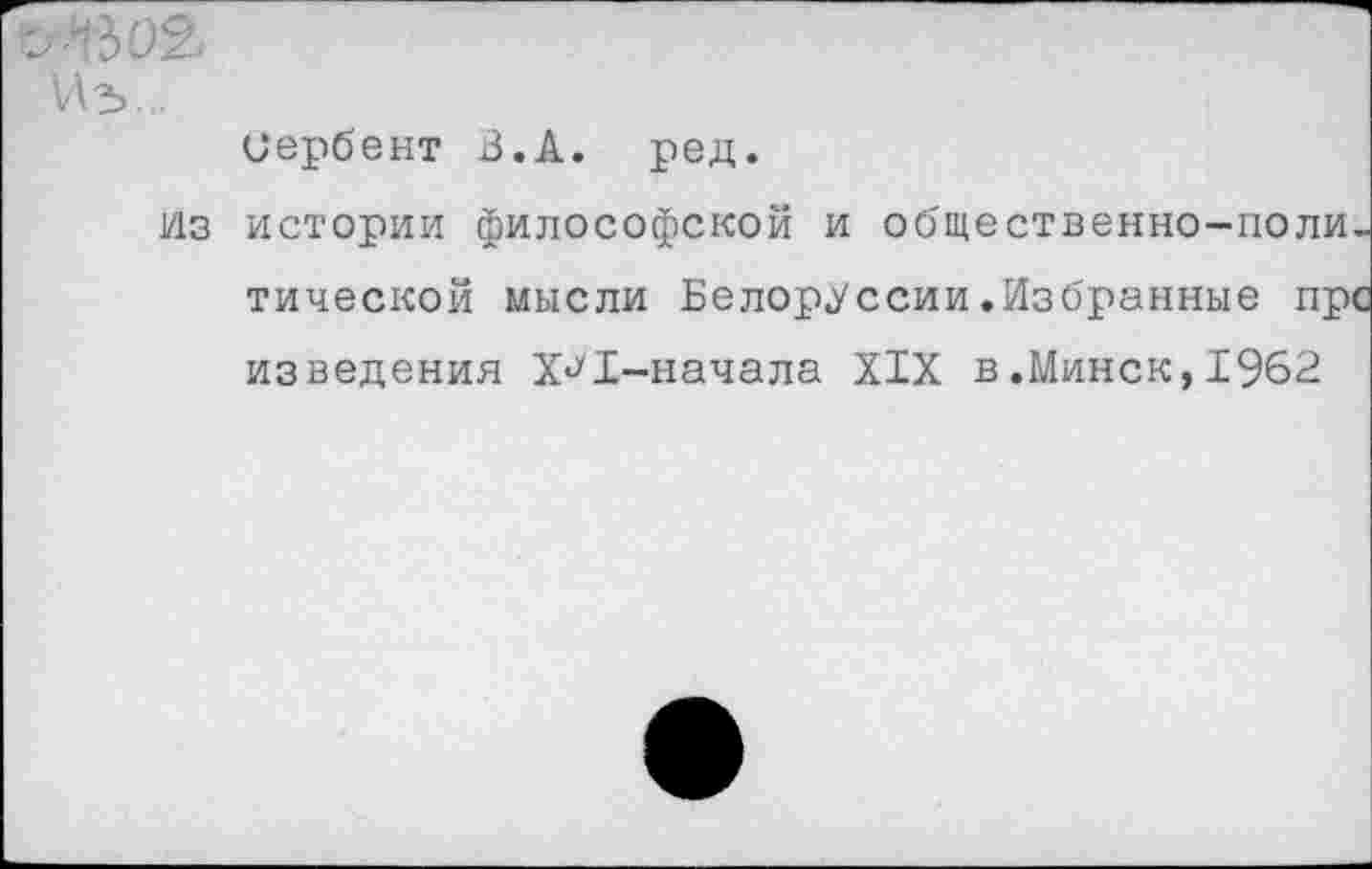 ﻿Из...
иербент В.А. ред.
Из истории философской и общественно-политической мысли Белоруссии.Избранные пре изведения Х^Б-начала XIX в.Минск,1962